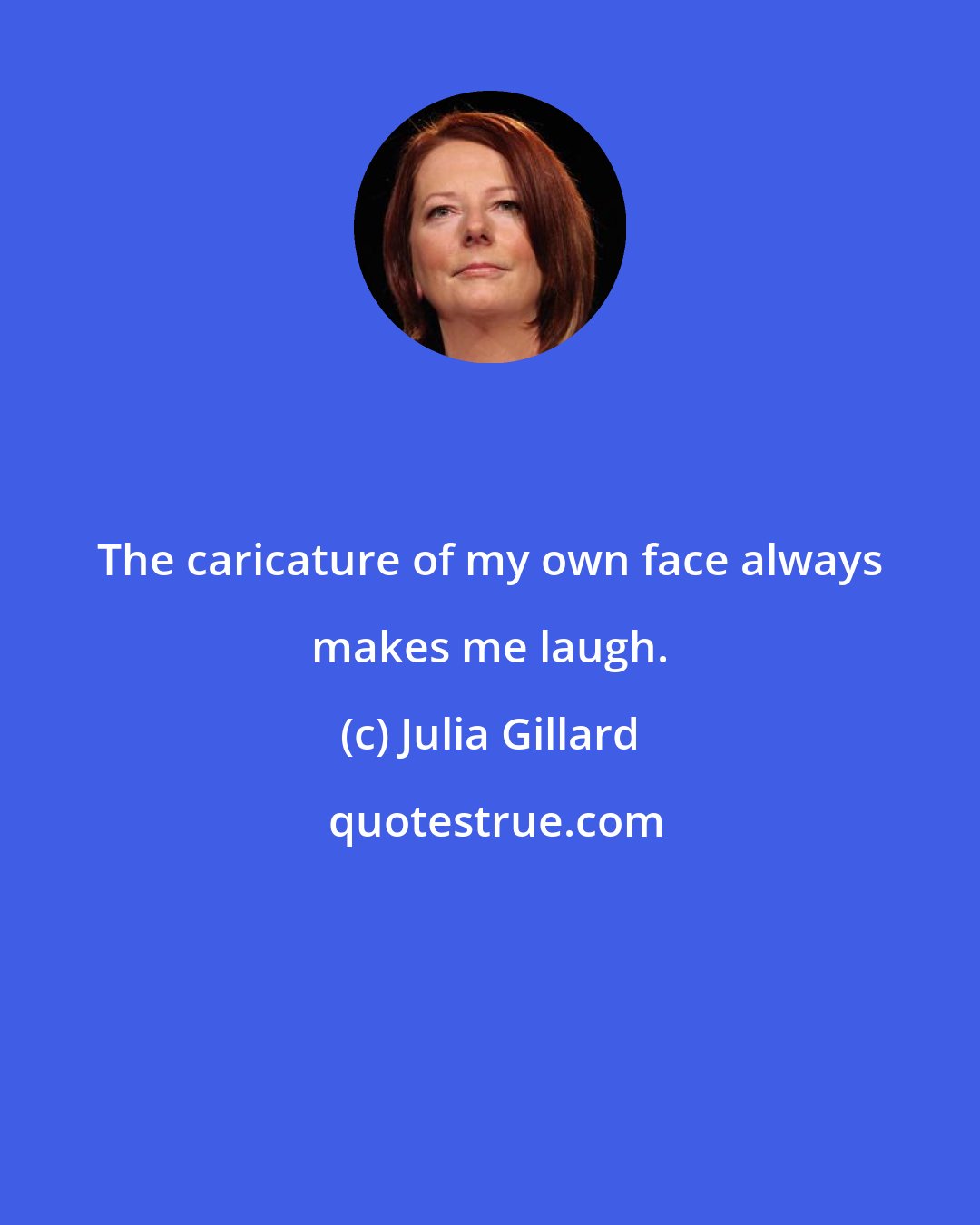 Julia Gillard: The caricature of my own face always makes me laugh.