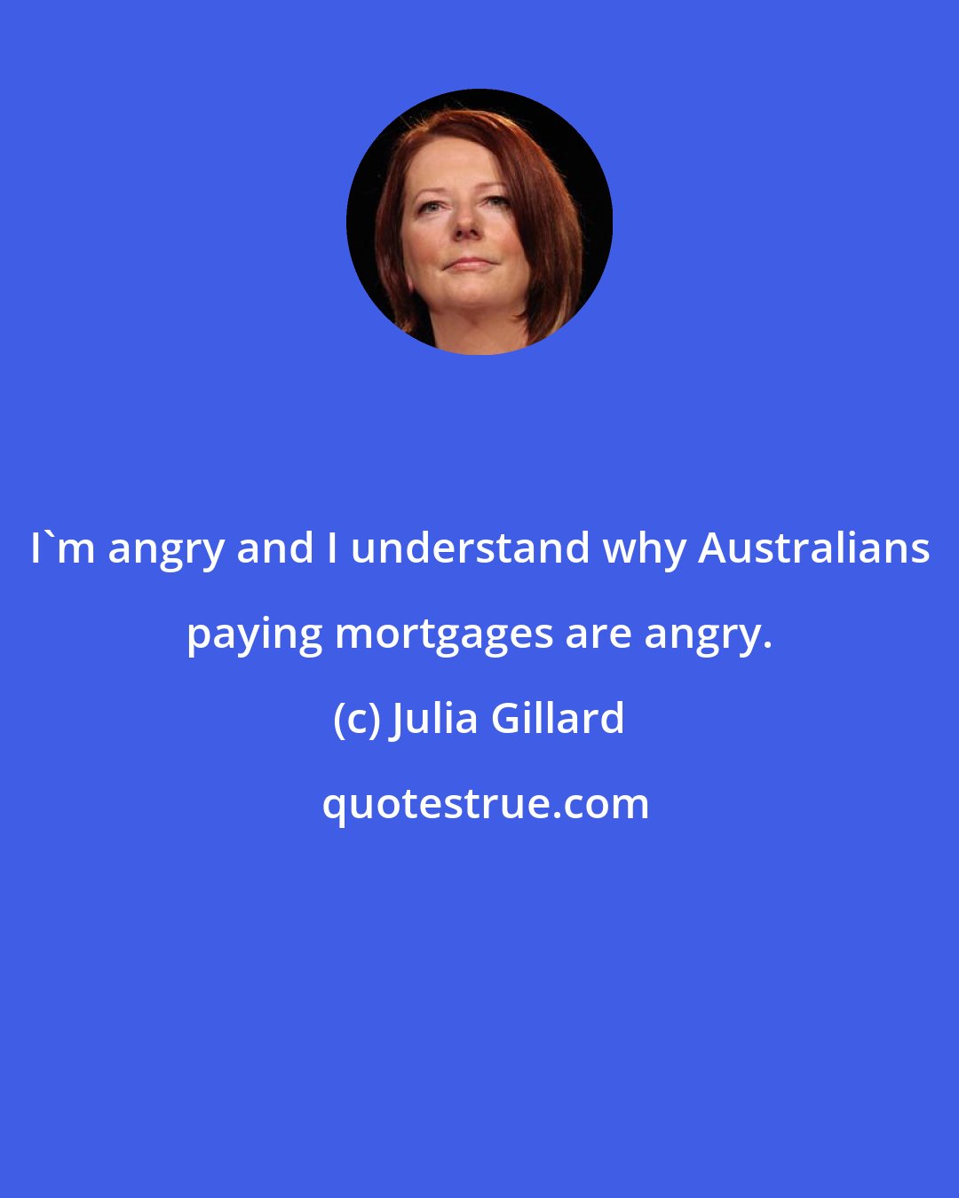 Julia Gillard: I'm angry and I understand why Australians paying mortgages are angry.