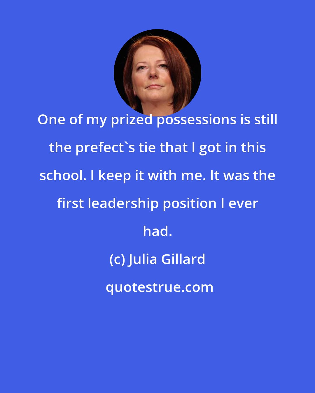 Julia Gillard: One of my prized possessions is still the prefect's tie that I got in this school. I keep it with me. It was the first leadership position I ever had.