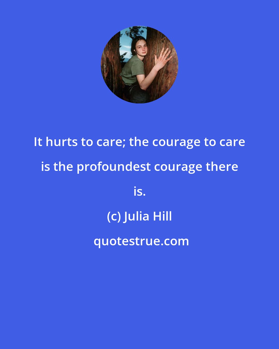 Julia Hill: It hurts to care; the courage to care is the profoundest courage there is.