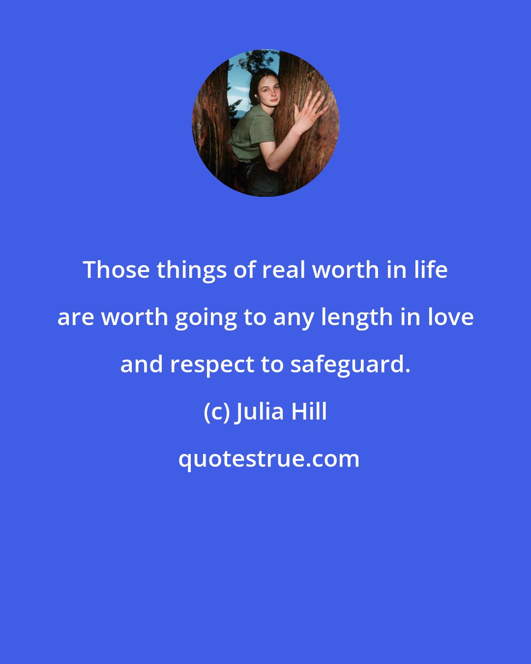 Julia Hill: Those things of real worth in life are worth going to any length in love and respect to safeguard.