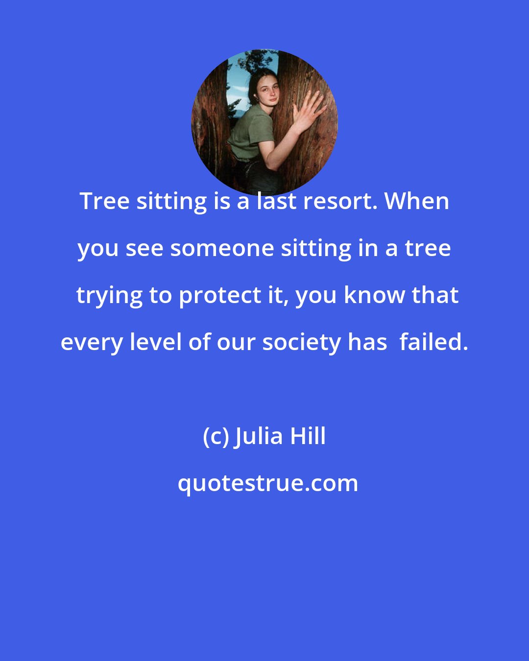 Julia Hill: Tree sitting is a last resort. When you see someone sitting in a tree  trying to protect it, you know that every level of our society has  failed.