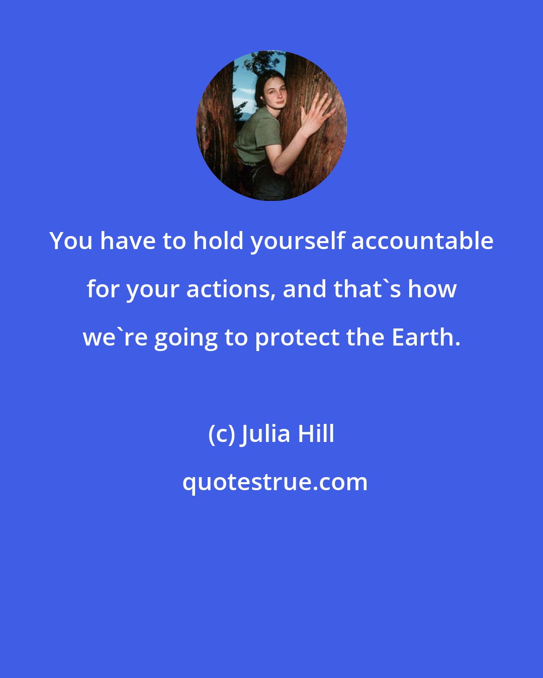Julia Hill: You have to hold yourself accountable for your actions, and that's how we're going to protect the Earth.