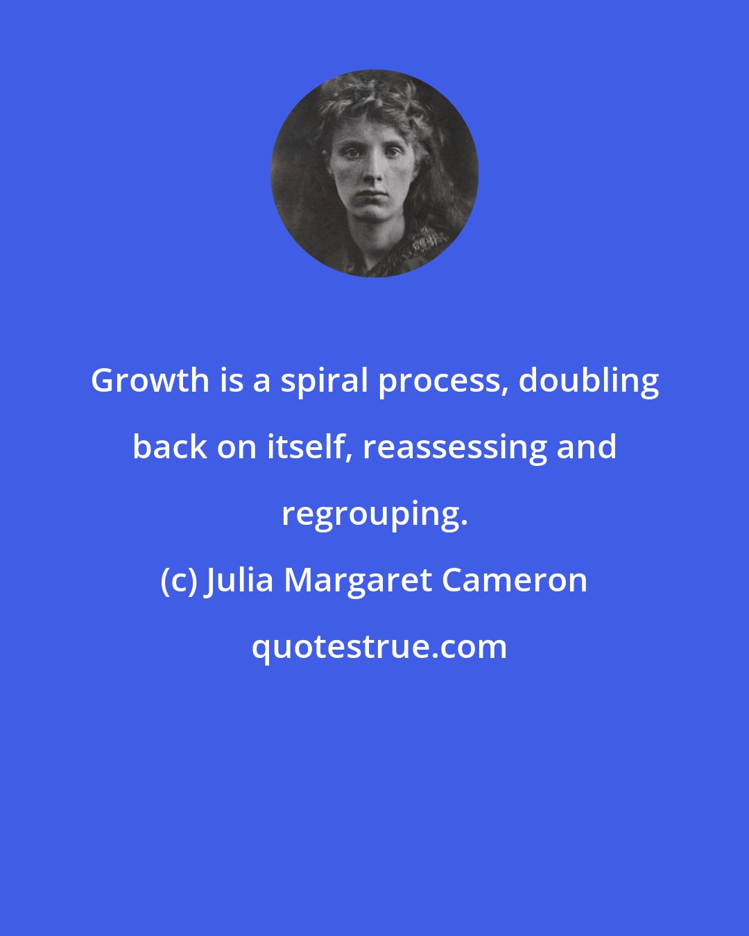 Julia Margaret Cameron: Growth is a spiral process, doubling back on itself, reassessing and regrouping.