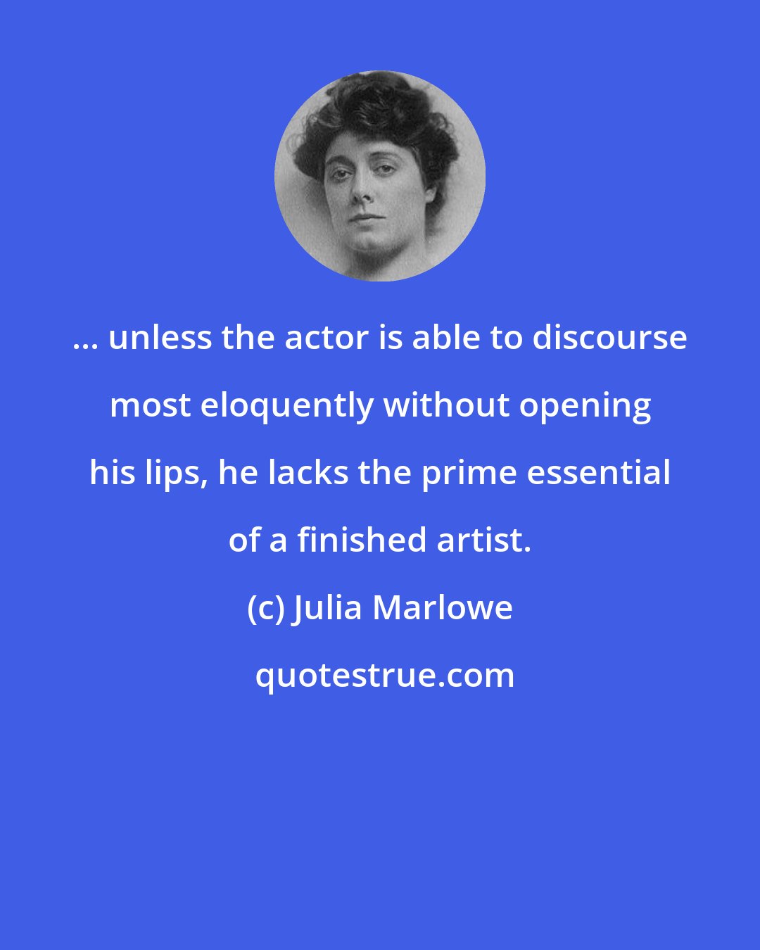 Julia Marlowe: ... unless the actor is able to discourse most eloquently without opening his lips, he lacks the prime essential of a finished artist.