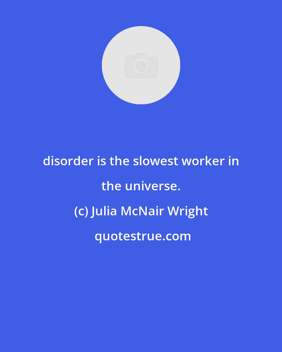 Julia McNair Wright: disorder is the slowest worker in the universe.