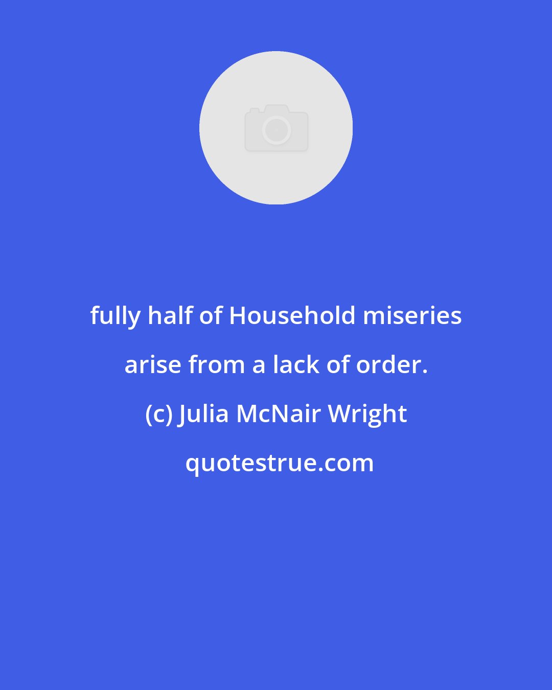 Julia McNair Wright: fully half of Household miseries arise from a lack of order.