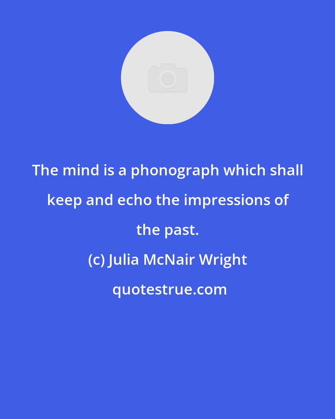 Julia McNair Wright: The mind is a phonograph which shall keep and echo the impressions of the past.