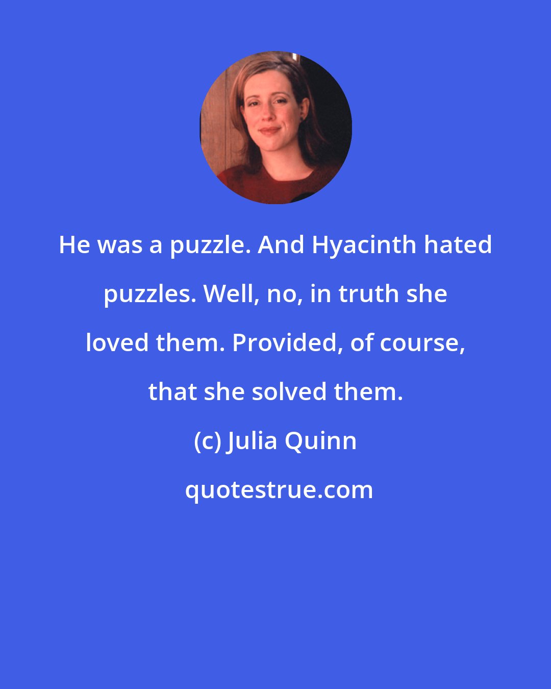 Julia Quinn: He was a puzzle. And Hyacinth hated puzzles. Well, no, in truth she loved them. Provided, of course, that she solved them.