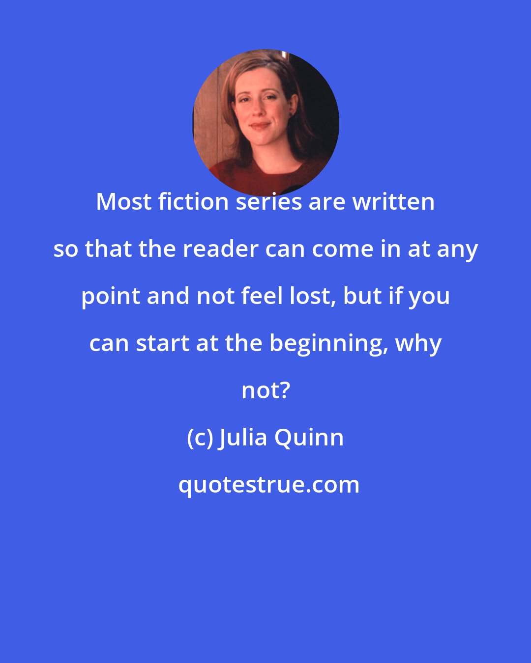 Julia Quinn: Most fiction series are written so that the reader can come in at any point and not feel lost, but if you can start at the beginning, why not?