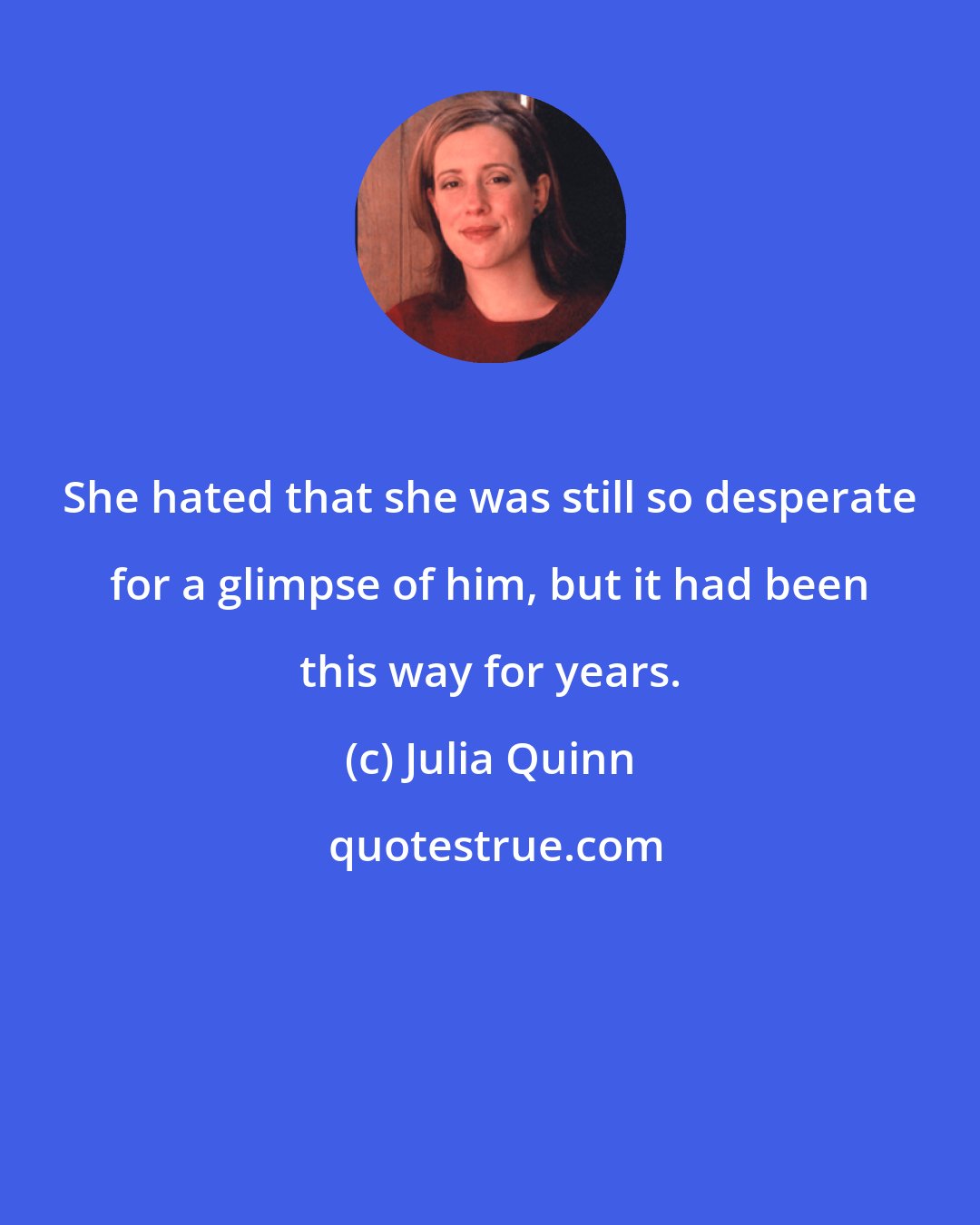 Julia Quinn: She hated that she was still so desperate for a glimpse of him, but it had been this way for years.