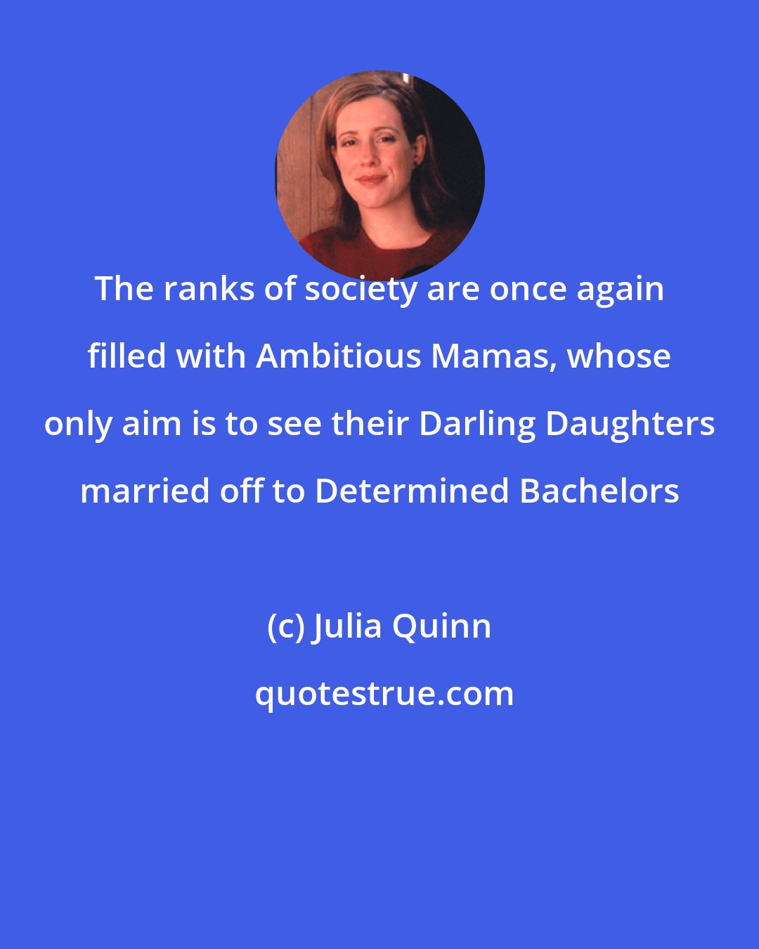 Julia Quinn: The ranks of society are once again filled with Ambitious Mamas, whose only aim is to see their Darling Daughters married off to Determined Bachelors