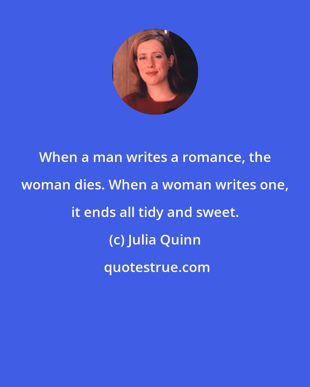 Julia Quinn: When a man writes a romance, the woman dies. When a woman writes one, it ends all tidy and sweet.