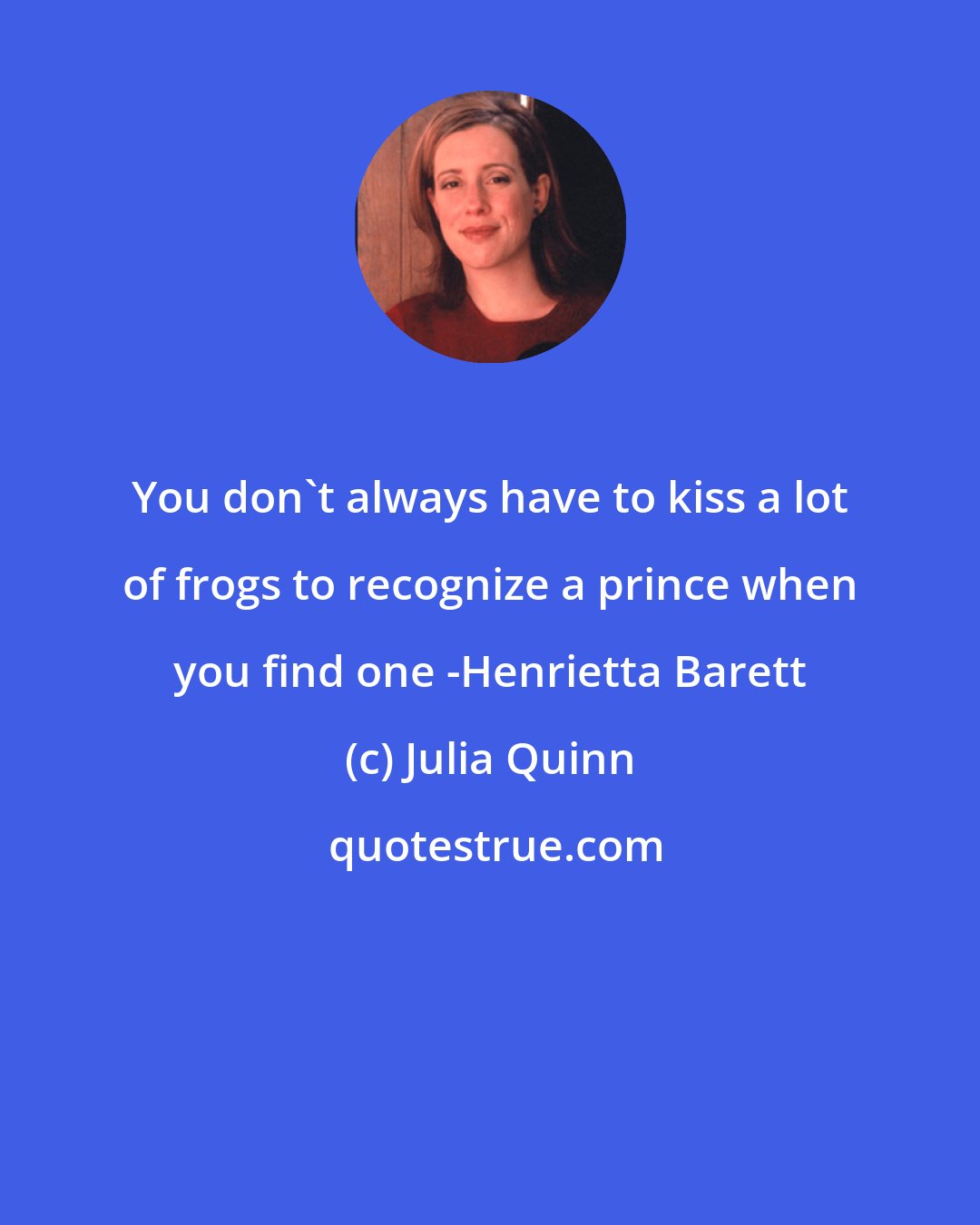 Julia Quinn: You don't always have to kiss a lot of frogs to recognize a prince when you find one -Henrietta Barett