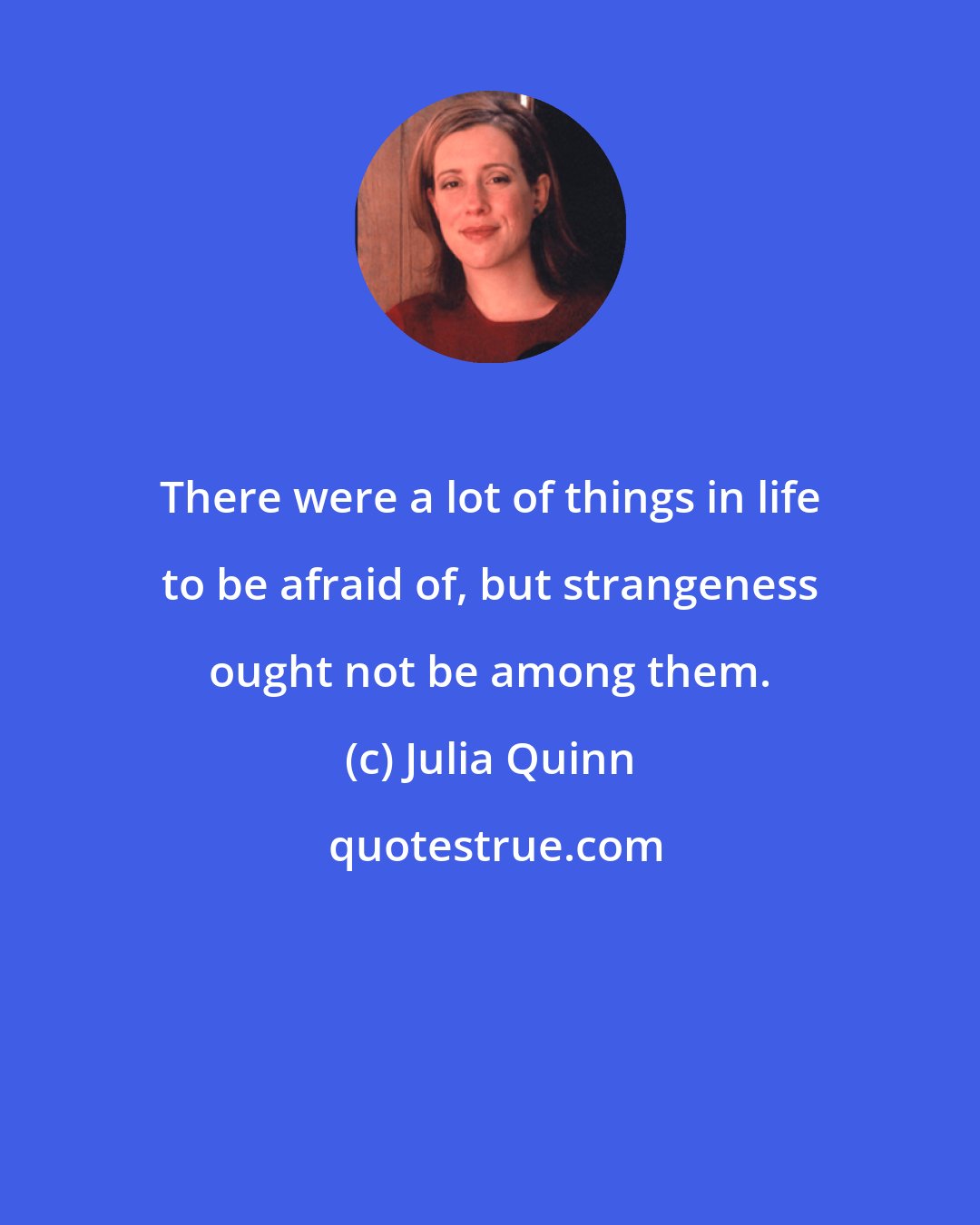 Julia Quinn: There were a lot of things in life to be afraid of, but strangeness ought not be among them.