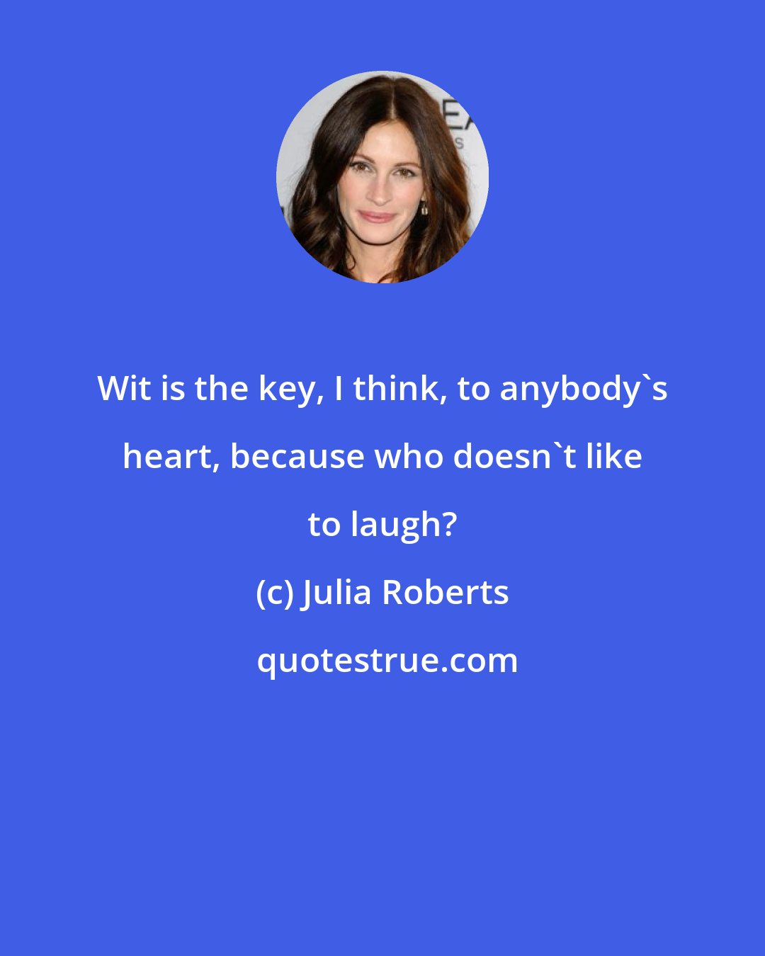 Julia Roberts: Wit is the key, I think, to anybody's heart, because who doesn't like to laugh?