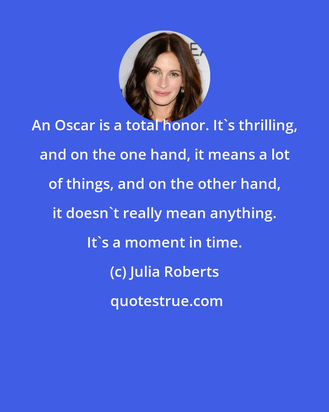 Julia Roberts: An Oscar is a total honor. It's thrilling, and on the one hand, it means a lot of things, and on the other hand, it doesn't really mean anything. It's a moment in time.