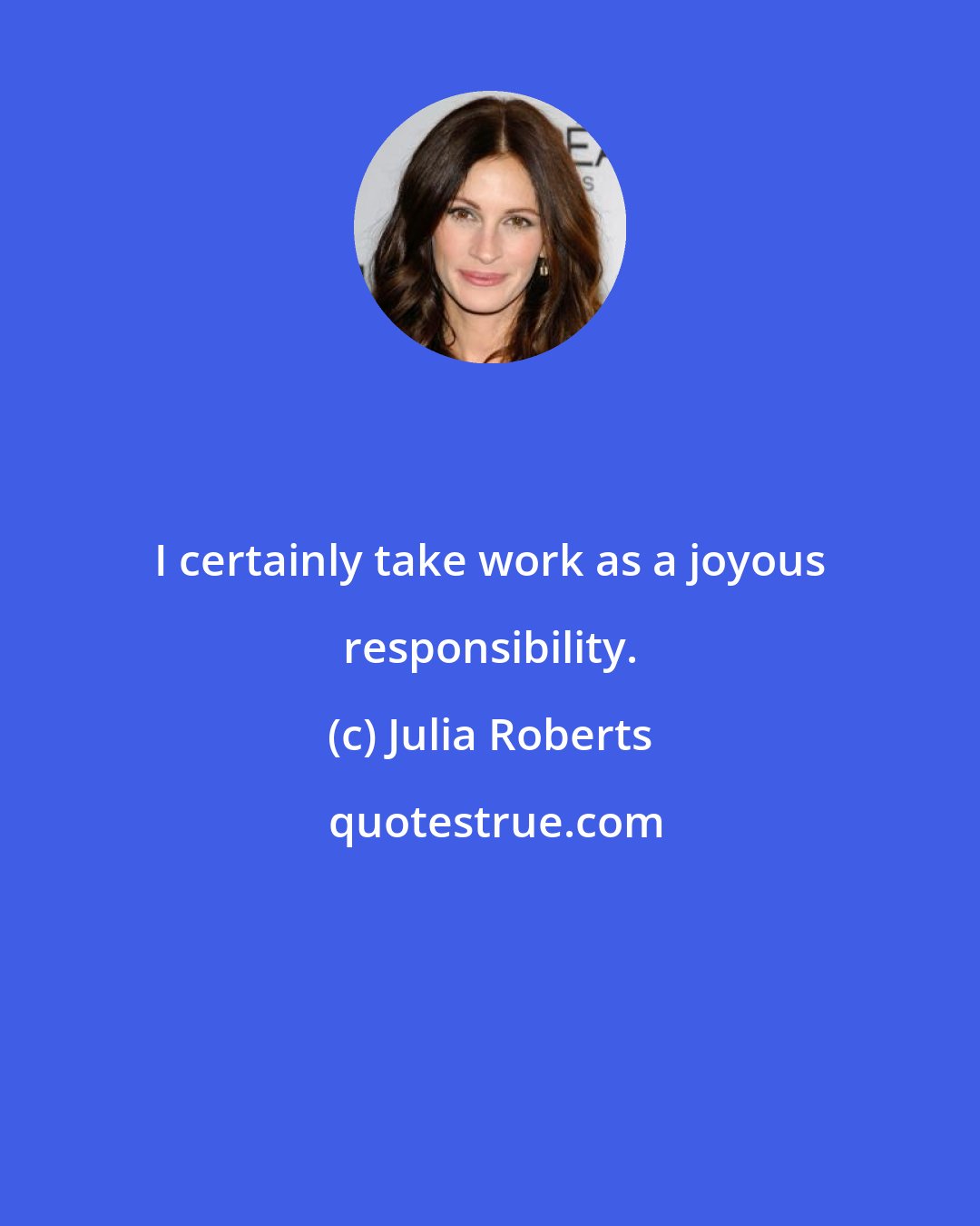 Julia Roberts: I certainly take work as a joyous responsibility.