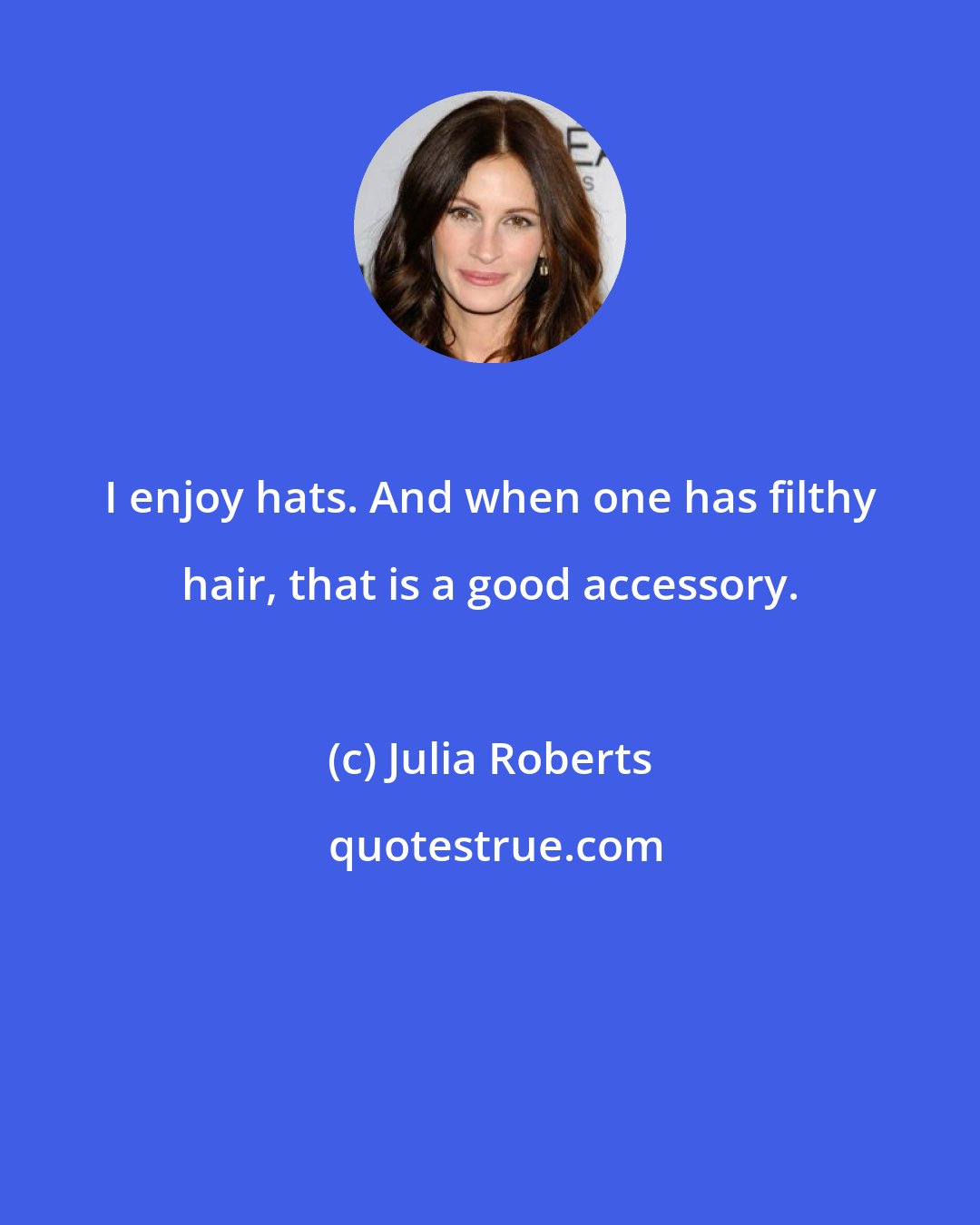 Julia Roberts: I enjoy hats. And when one has filthy hair, that is a good accessory.