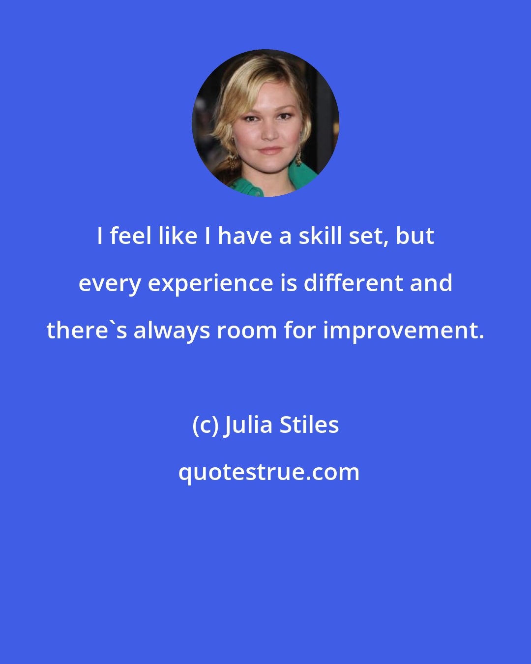 Julia Stiles: I feel like I have a skill set, but every experience is different and there's always room for improvement.