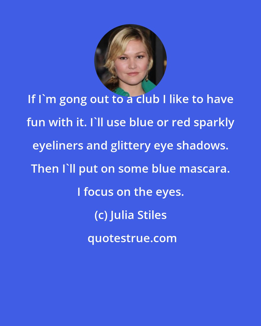 Julia Stiles: If I'm gong out to a club I like to have fun with it. I'll use blue or red sparkly eyeliners and glittery eye shadows. Then I'll put on some blue mascara. I focus on the eyes.