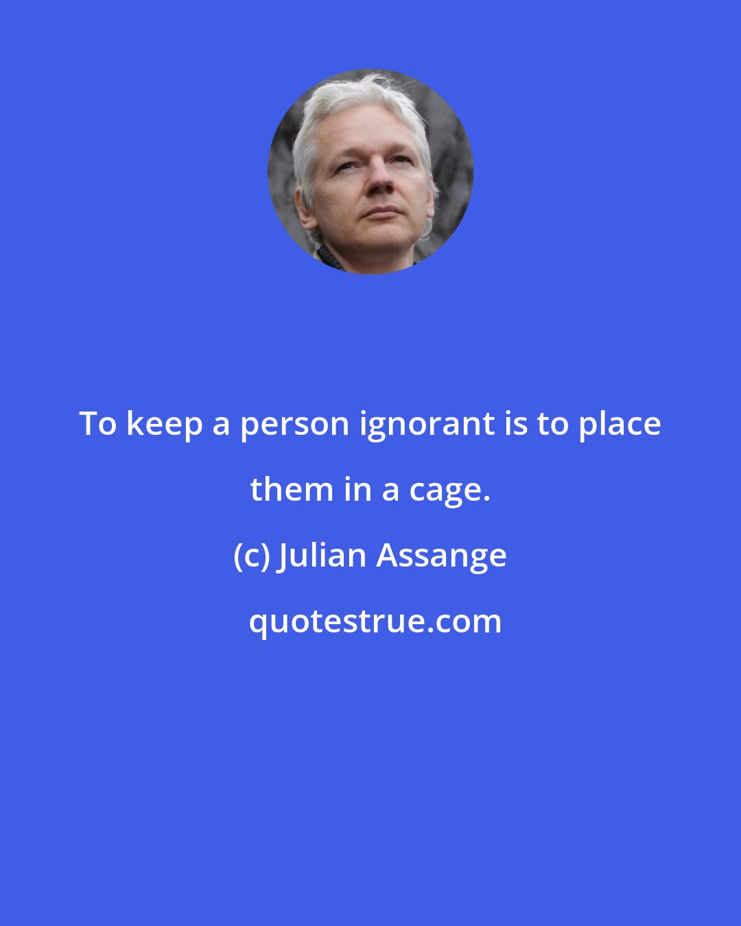 Julian Assange: To keep a person ignorant is to place them in a cage.