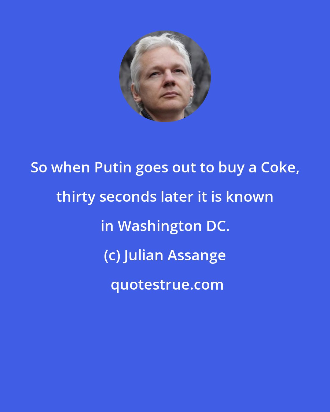 Julian Assange: So when Putin goes out to buy a Coke, thirty seconds later it is known in Washington DC.