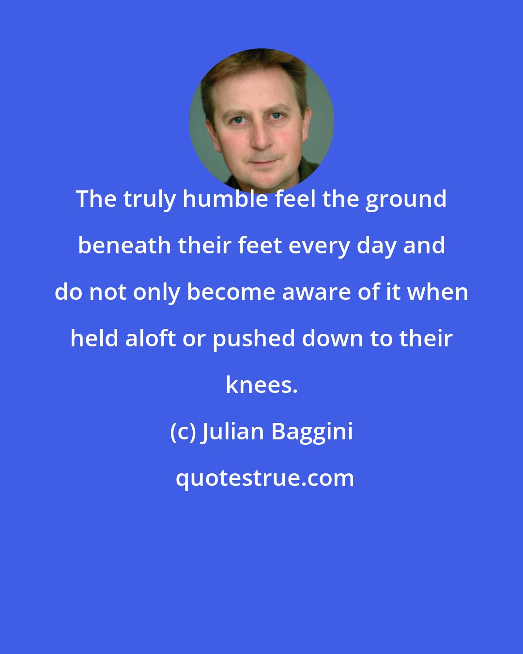 Julian Baggini: The truly humble feel the ground beneath their feet every day and do not only become aware of it when held aloft or pushed down to their knees.