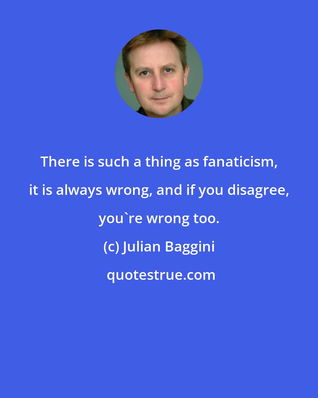 Julian Baggini: There is such a thing as fanaticism, it is always wrong, and if you disagree, you're wrong too.
