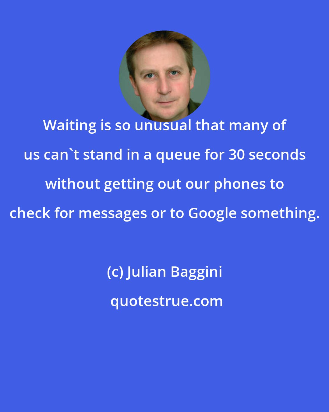 Julian Baggini: Waiting is so unusual that many of us can't stand in a queue for 30 seconds without getting out our phones to check for messages or to Google something.