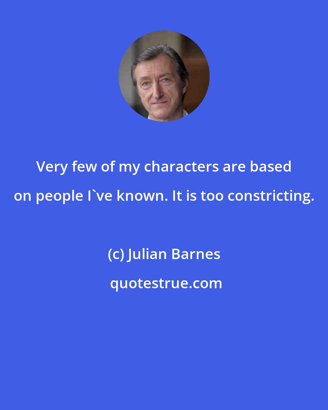 Julian Barnes: Very few of my characters are based on people I've known. It is too constricting.