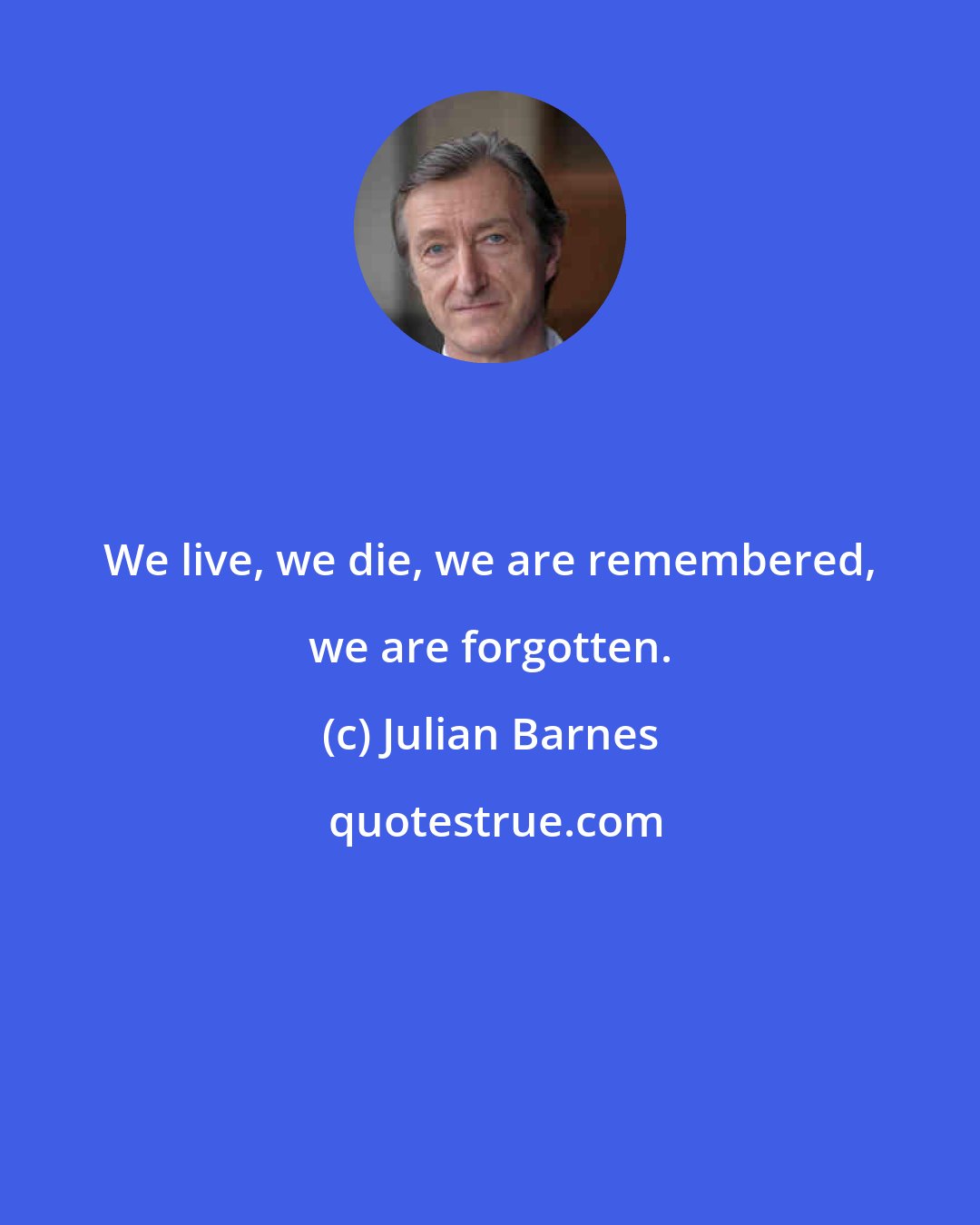Julian Barnes: We live, we die, we are remembered, we are forgotten.