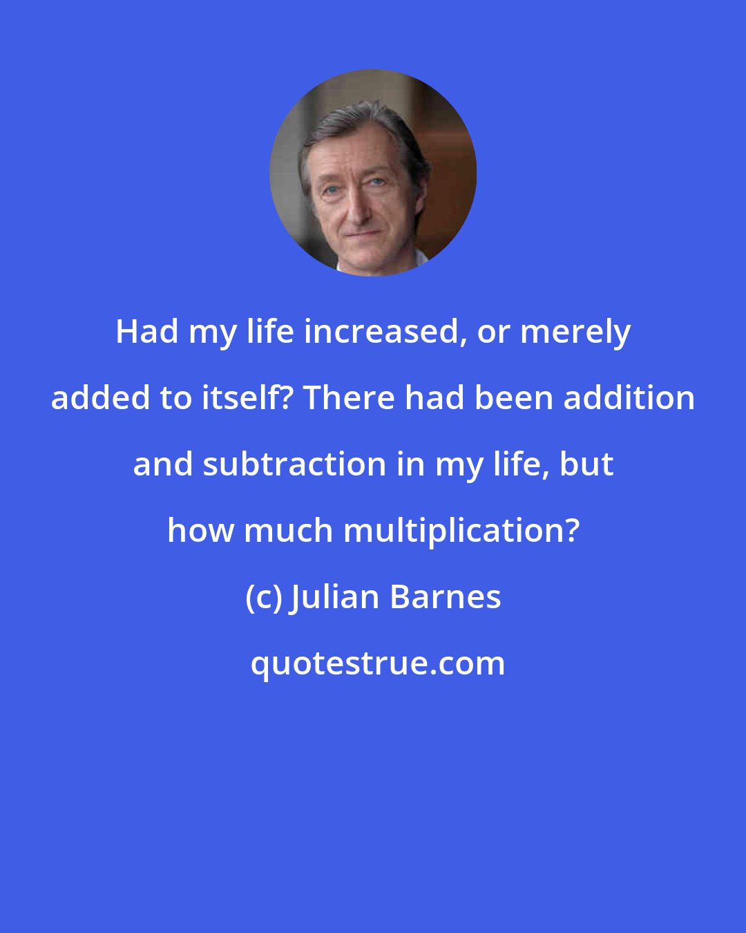 Julian Barnes: Had my life increased, or merely added to itself? There had been addition and subtraction in my life, but how much multiplication?