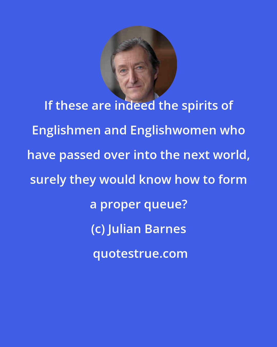 Julian Barnes: If these are indeed the spirits of Englishmen and Englishwomen who have passed over into the next world, surely they would know how to form a proper queue?