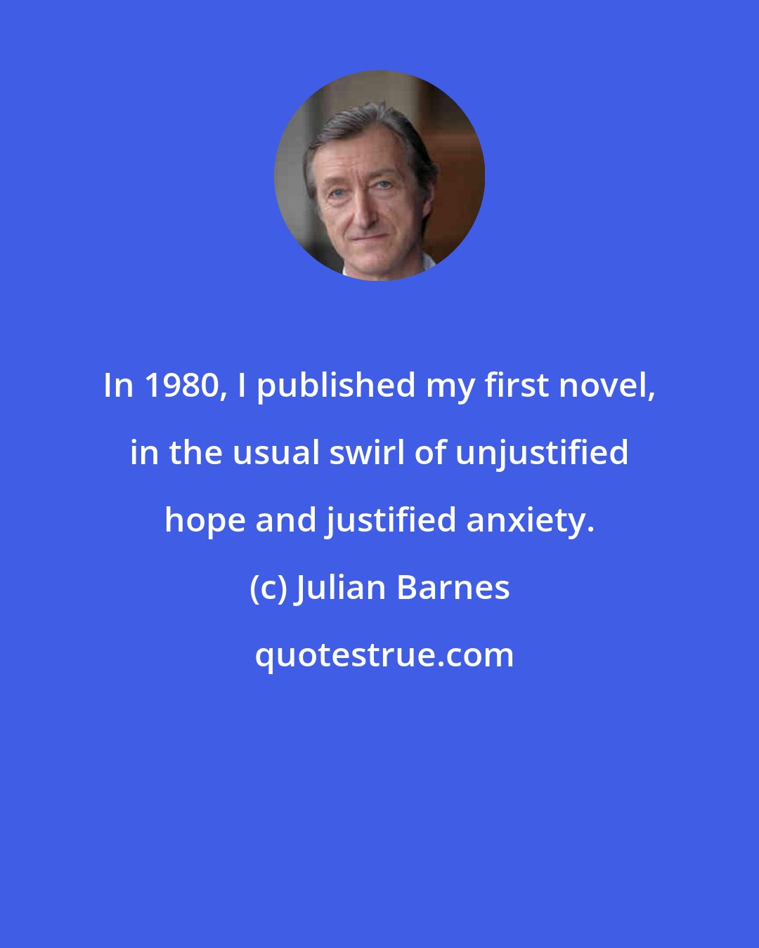Julian Barnes: In 1980, I published my first novel, in the usual swirl of unjustified hope and justified anxiety.