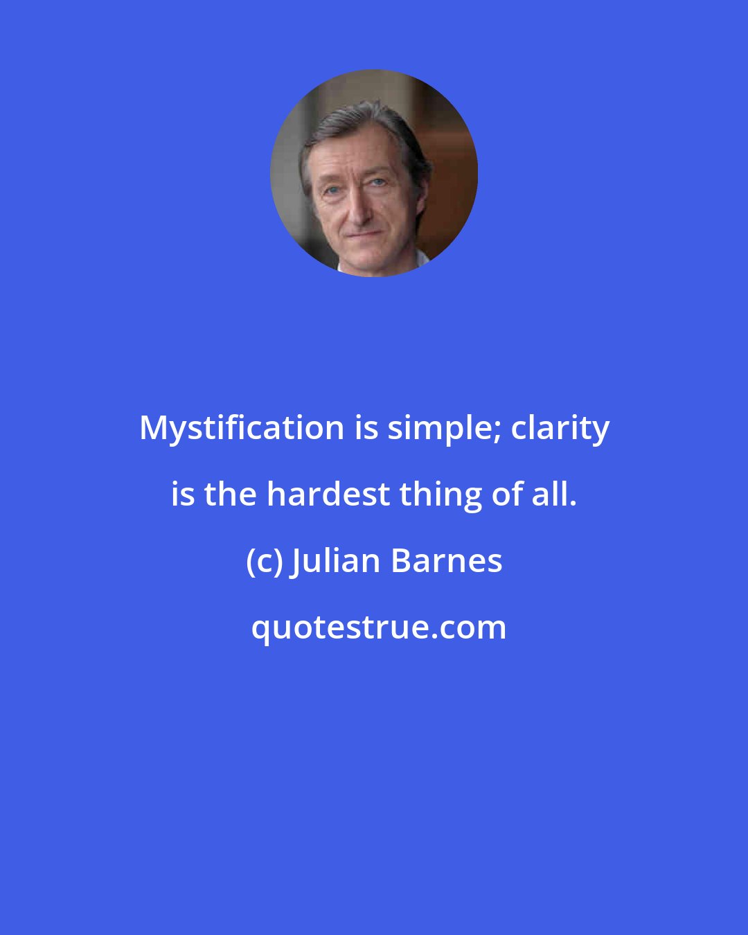 Julian Barnes: Mystification is simple; clarity is the hardest thing of all.