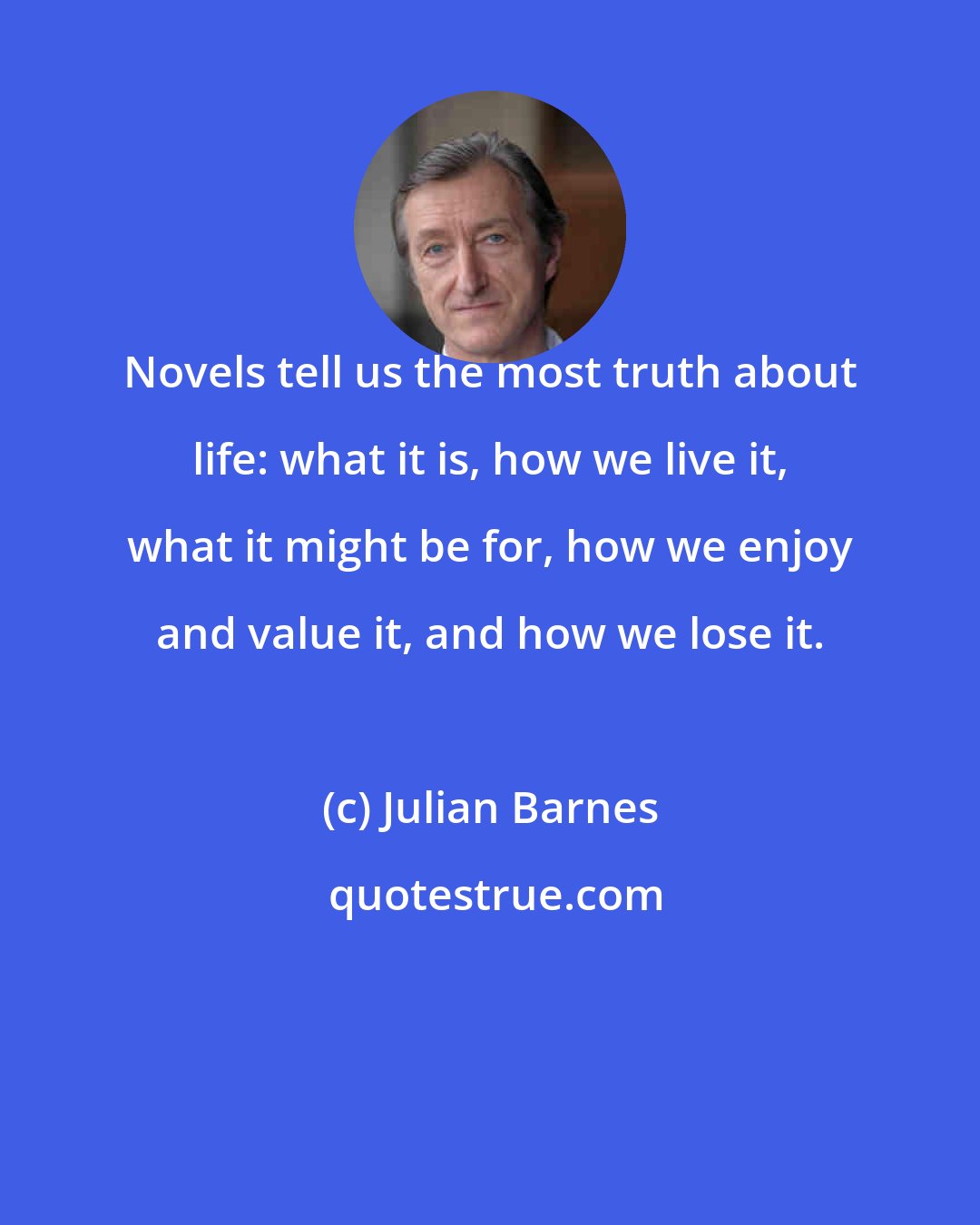 Julian Barnes: Novels tell us the most truth about life: what it is, how we live it, what it might be for, how we enjoy and value it, and how we lose it.
