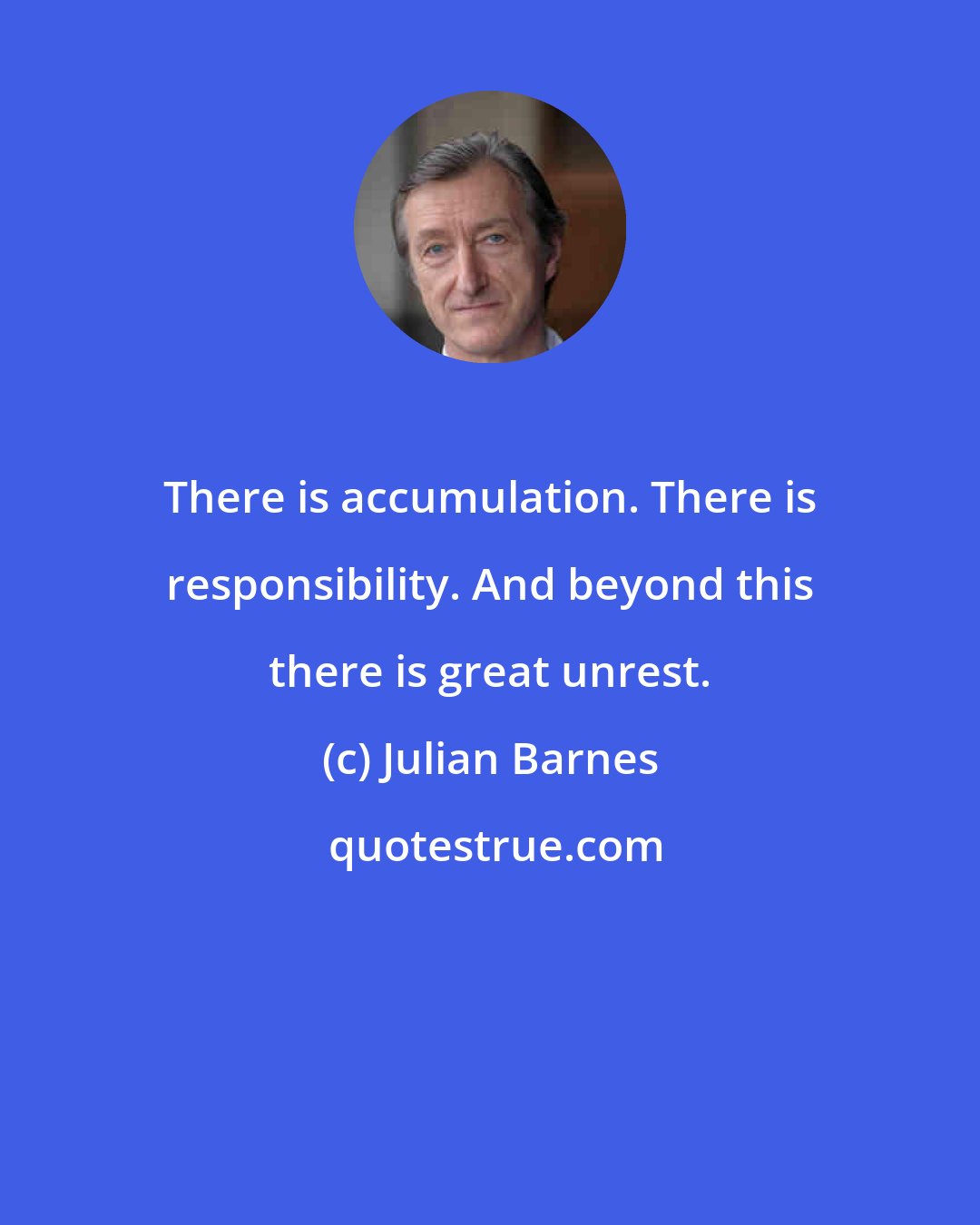 Julian Barnes: There is accumulation. There is responsibility. And beyond this there is great unrest.