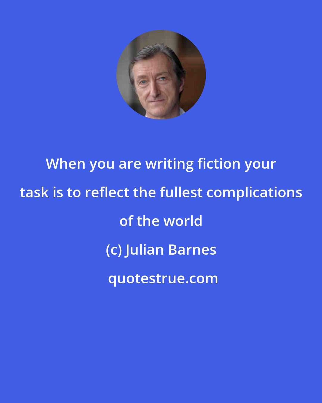 Julian Barnes: When you are writing fiction your task is to reflect the fullest complications of the world