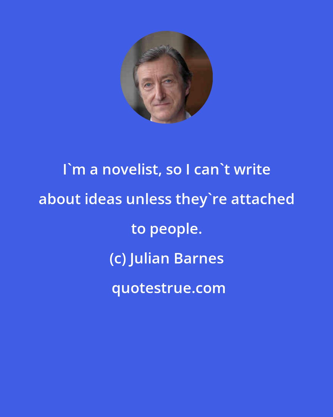 Julian Barnes: I'm a novelist, so I can't write about ideas unless they're attached to people.