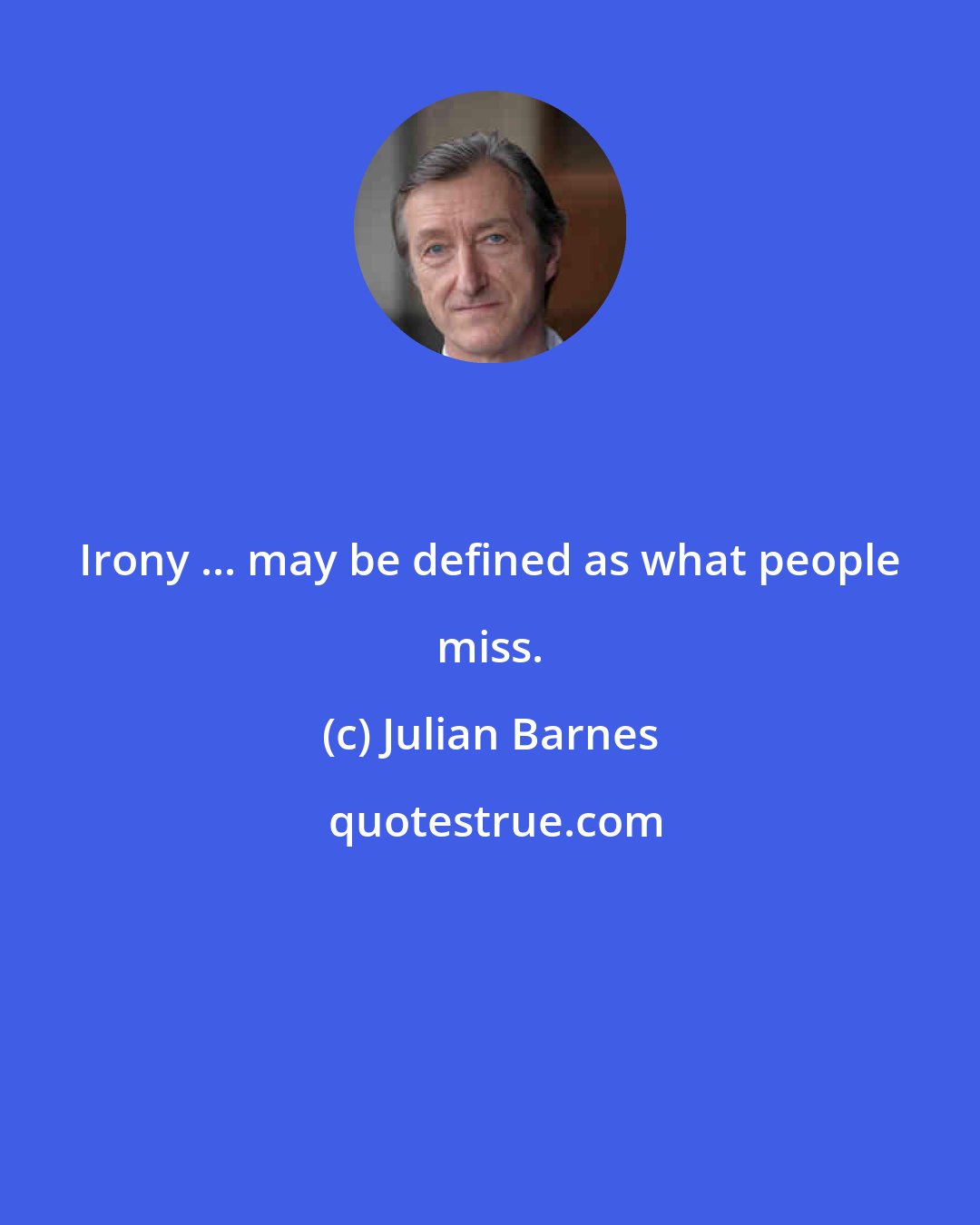 Julian Barnes: Irony ... may be defined as what people miss.