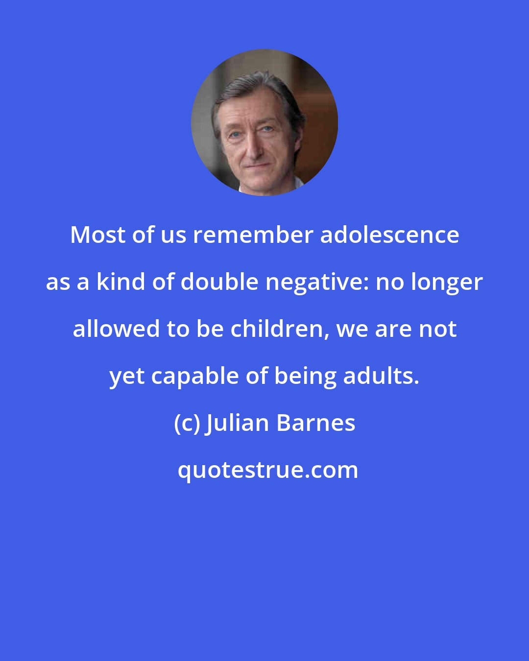 Julian Barnes: Most of us remember adolescence as a kind of double negative: no longer allowed to be children, we are not yet capable of being adults.