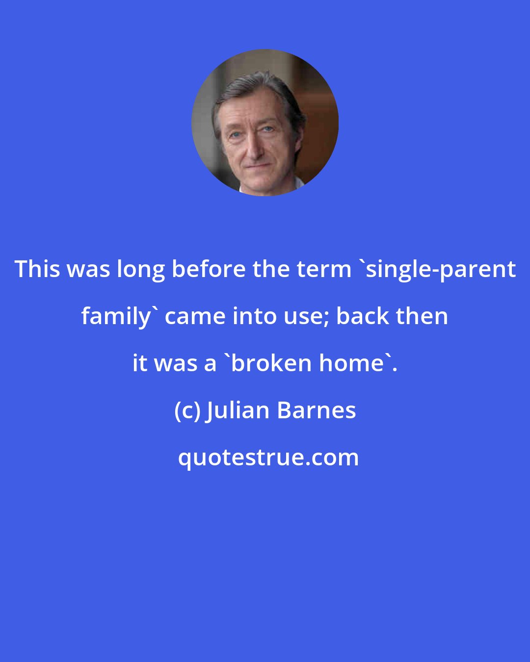 Julian Barnes: This was long before the term 'single-parent family' came into use; back then it was a 'broken home'.