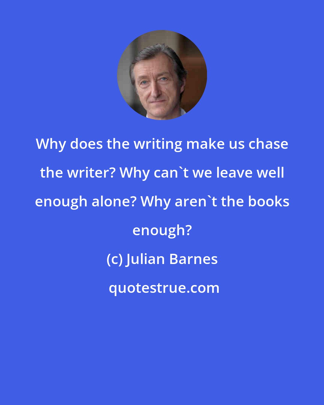 Julian Barnes: Why does the writing make us chase the writer? Why can't we leave well enough alone? Why aren't the books enough?