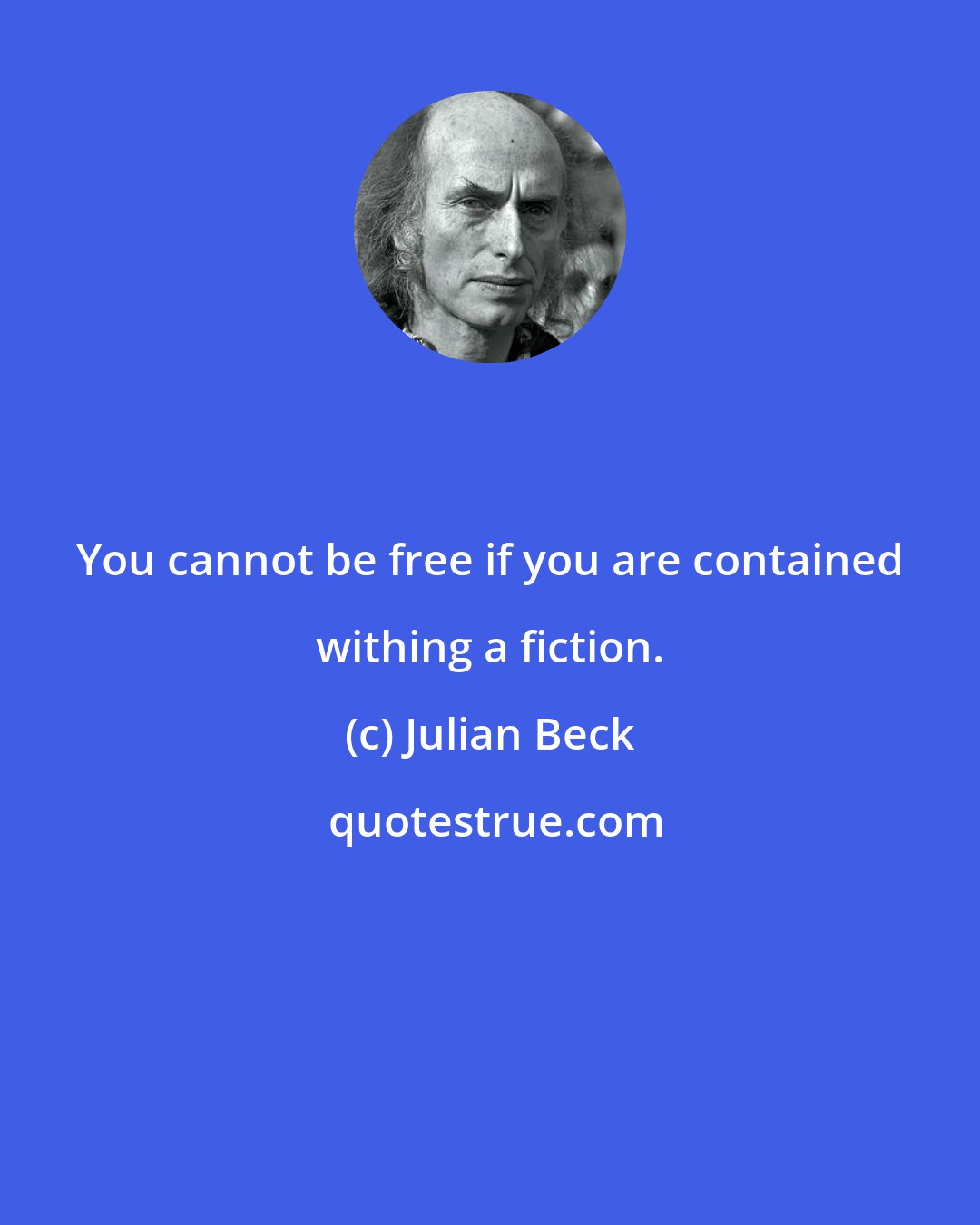 Julian Beck: You cannot be free if you are contained withing a fiction.