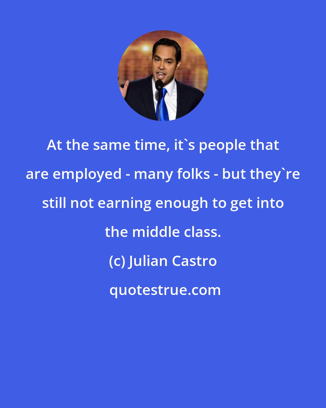 Julian Castro: At the same time, it's people that are employed - many folks - but they're still not earning enough to get into the middle class.