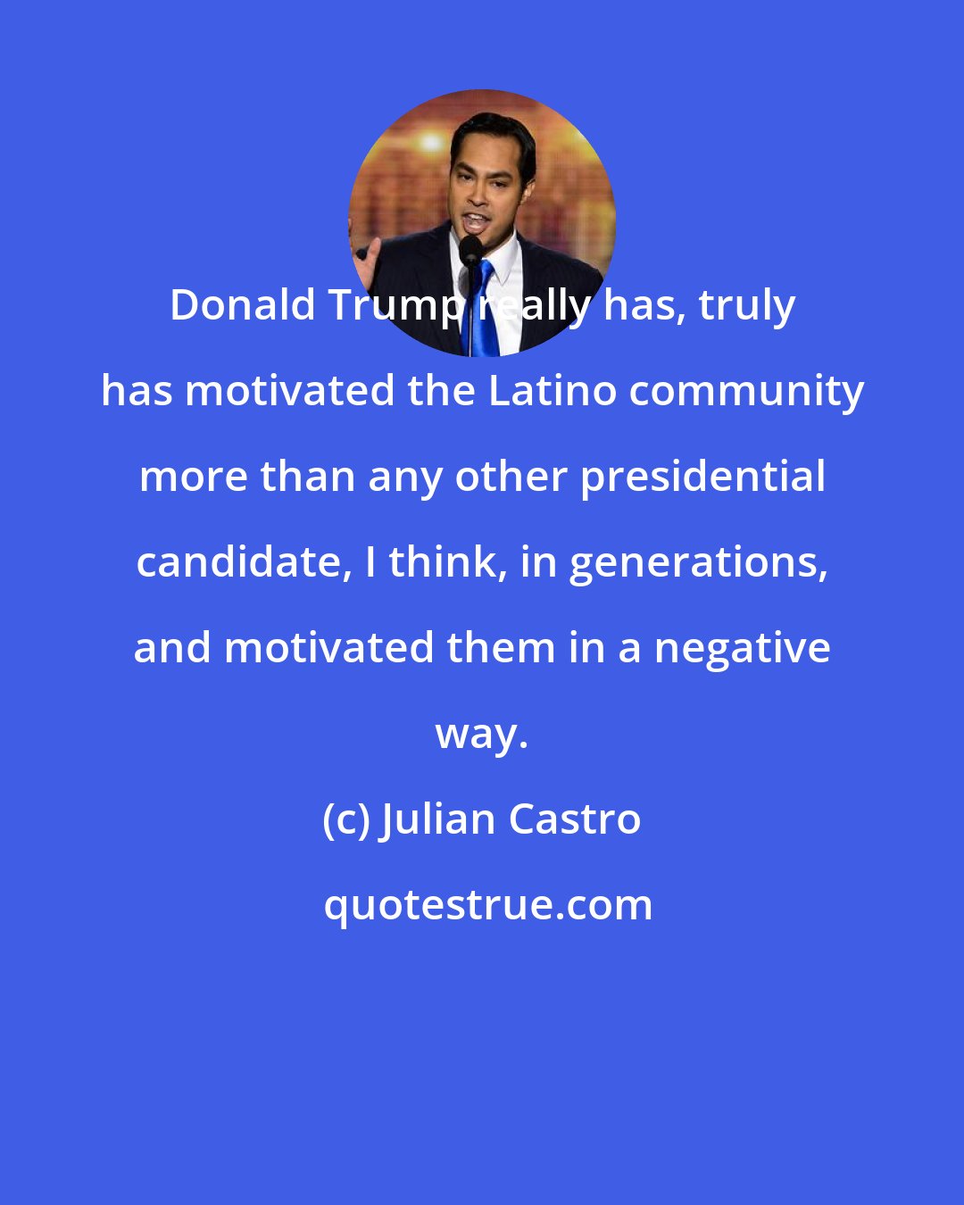 Julian Castro: Donald Trump really has, truly has motivated the Latino community more than any other presidential candidate, I think, in generations, and motivated them in a negative way.