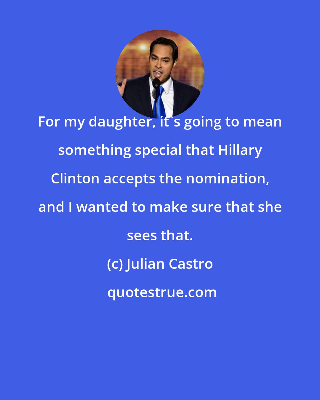 Julian Castro: For my daughter, it's going to mean something special that Hillary Clinton accepts the nomination, and I wanted to make sure that she sees that.