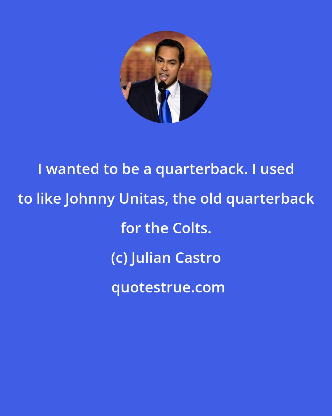 Julian Castro: I wanted to be a quarterback. I used to like Johnny Unitas, the old quarterback for the Colts.