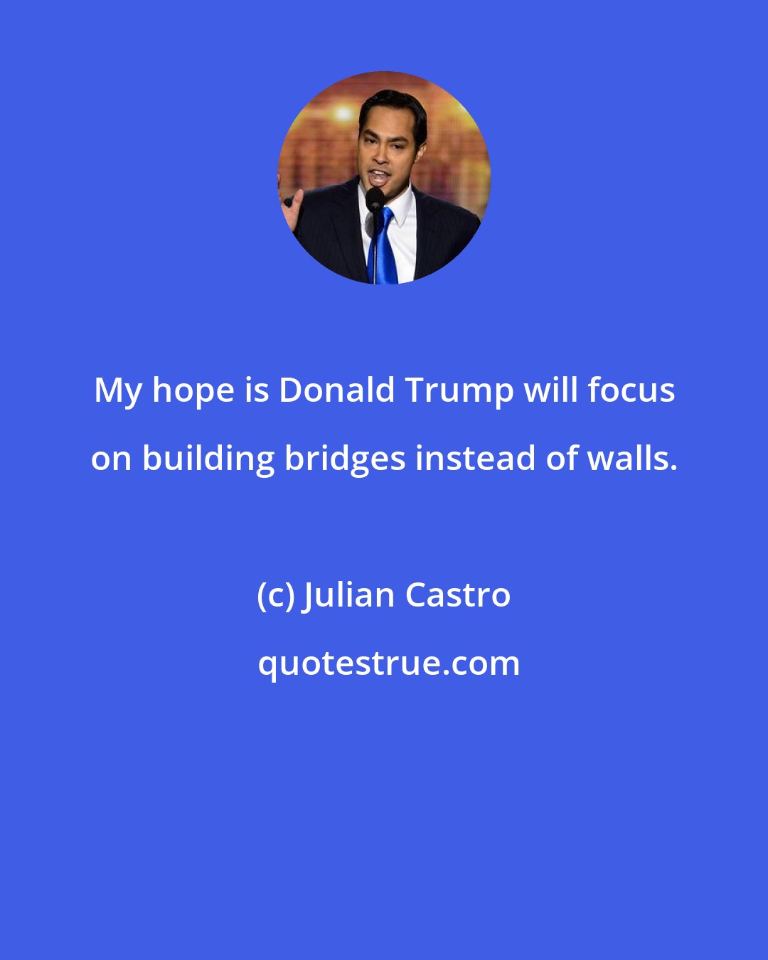 Julian Castro: My hope is Donald Trump will focus on building bridges instead of walls.